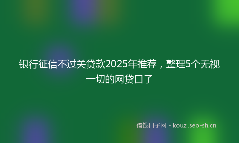 银行征信不过关贷款2025年推荐，整理5个无视一切的网贷口子