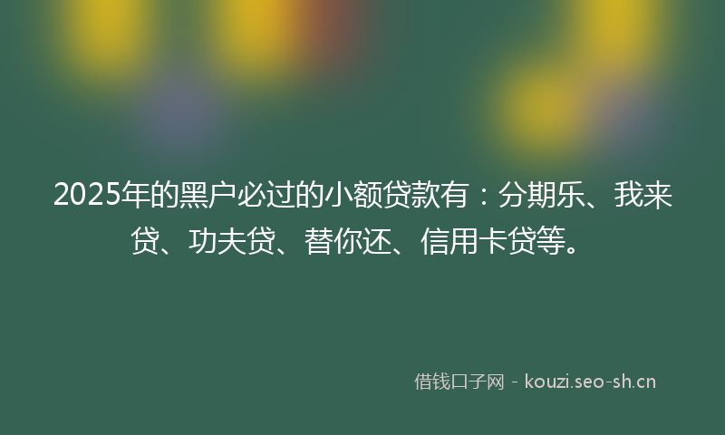 2025年的黑户必过的小额贷款有:分期乐、我来贷、功夫贷、替你还、信用卡贷等。