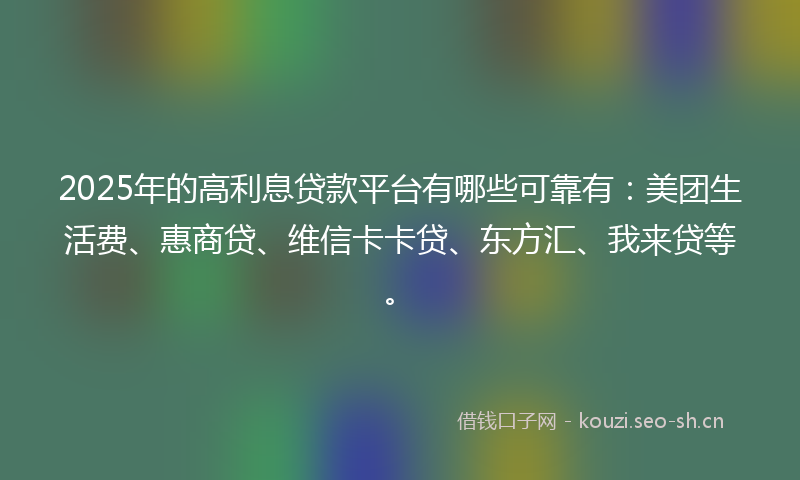 2025年的高利息贷款平台有哪些可靠有：美团生活费、惠商贷、维信卡卡贷、东方汇、我来贷等。