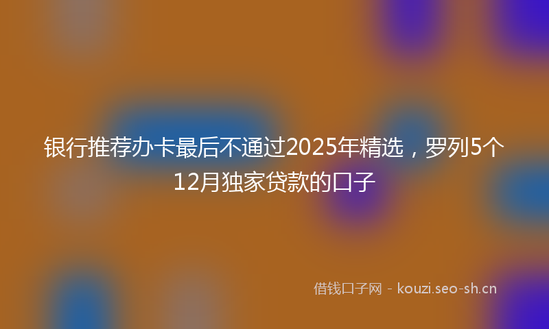 银行推荐办卡最后不通过2025年精选，罗列5个12月独家贷款的口子
