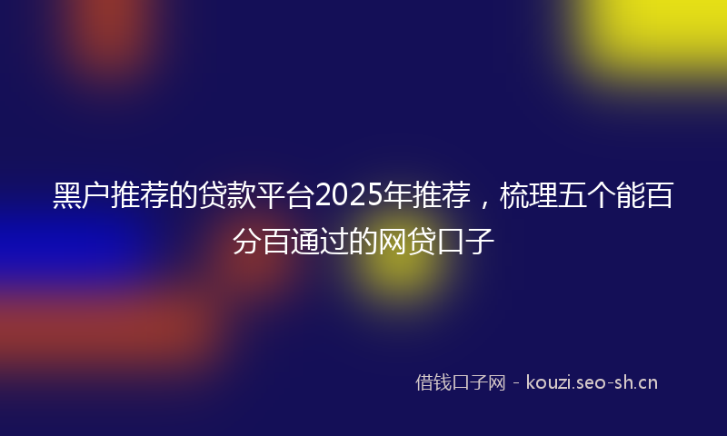 黑户推荐的贷款平台2025年推荐,梳理五个能百分百通过的网贷口子