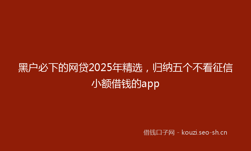 黑户必下的网贷2025年精选，归纳五个不看征信小额借钱的app