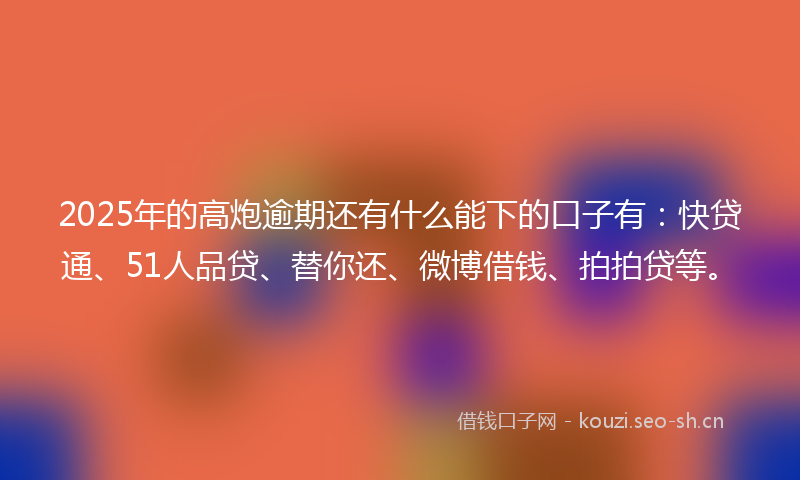2025年的高炮逾期还有什么能下的口子有：快贷通、51人品贷、替你还、微博借钱、拍拍贷等。