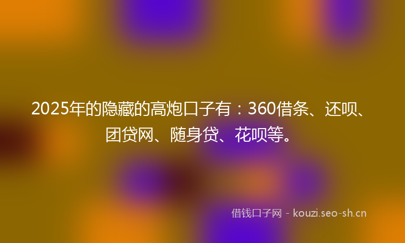 2025年的隐藏的高炮口子有:360借条、还呗、团贷网、随身贷、花呗等。