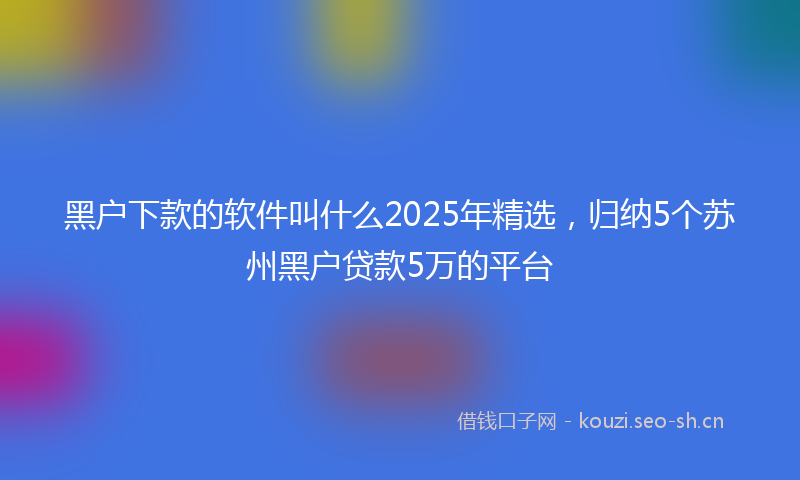 黑户下款的软件叫什么2025年精选，归纳5个苏州黑户贷款5万的平台