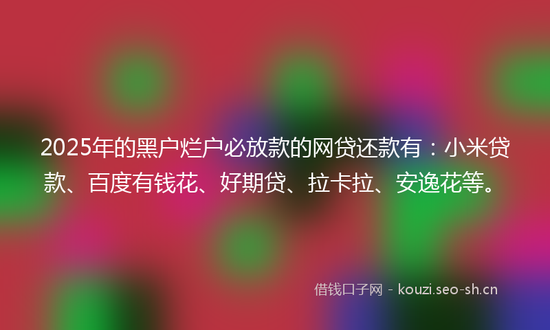 2025年的黑户烂户必放款的网贷还款有：小米贷款、百度有钱花、好期贷、拉卡拉、安逸花等。