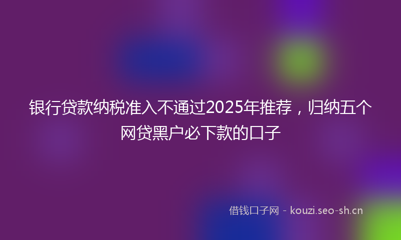 银行贷款纳税准入不通过2025年推荐，归纳五个网贷黑户必下款的口子