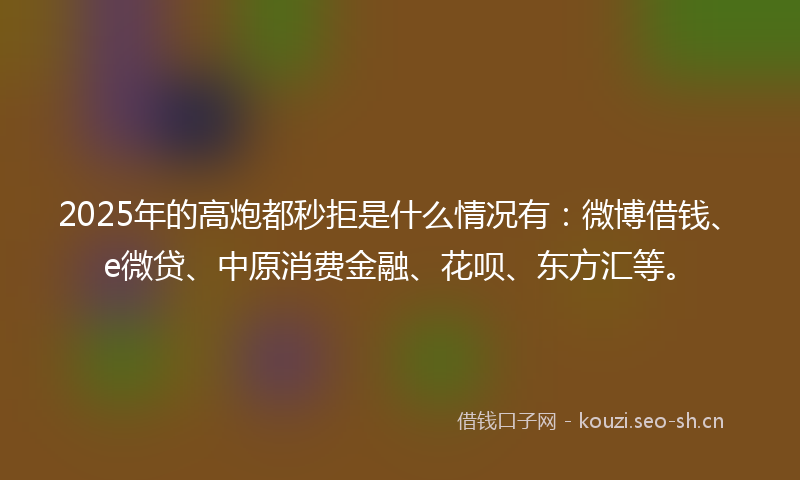 2025年的高炮都秒拒是什么情况有：微博借钱、e微贷、中原消费金融、花呗、东方汇等。