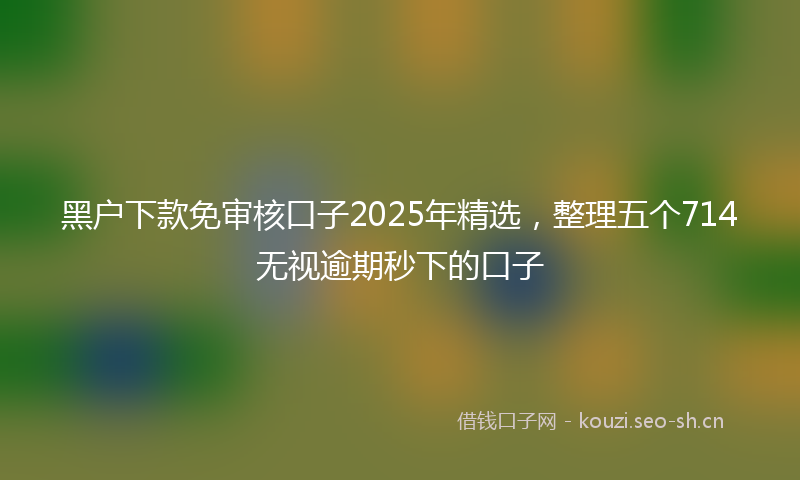 黑户下款免审核口子2025年精选，整理五个714无视逾期秒下的口子