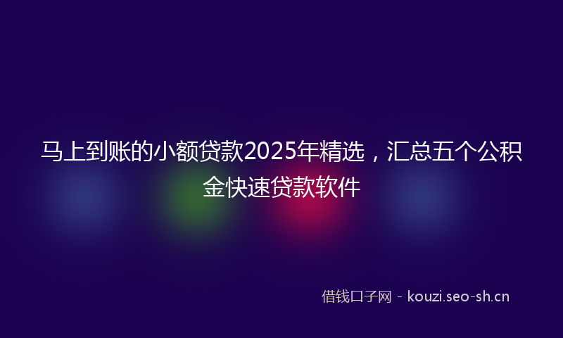 马上到账的小额贷款2025年精选，汇总五个公积金快速贷款软件