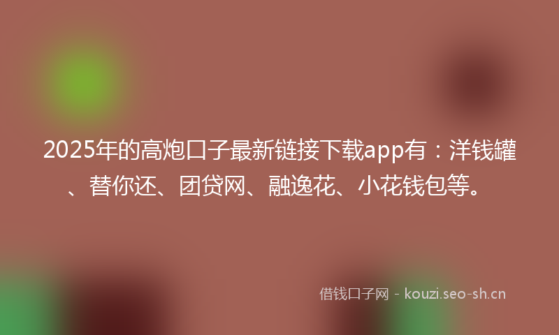 2025年的高炮口子最新链接下载app有：洋钱罐、替你还、团贷网、融逸花、小花钱包等。