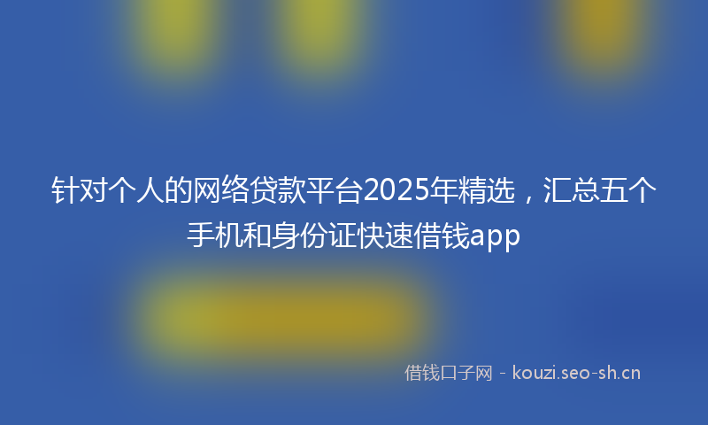 针对个人的网络贷款平台2025年精选，汇总五个手机和身份证快速借钱app