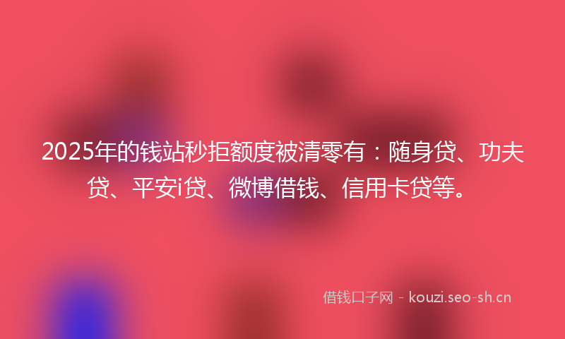 2025年的钱站秒拒额度被清零有：随身贷、功夫贷、平安i贷、微博借钱、信用卡贷等。