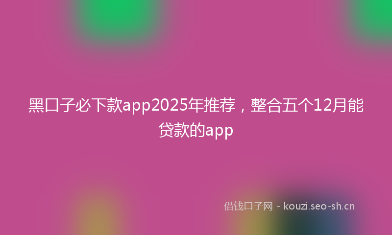 黑口子必下款app2025年推荐,整合五个12月能贷款的app
