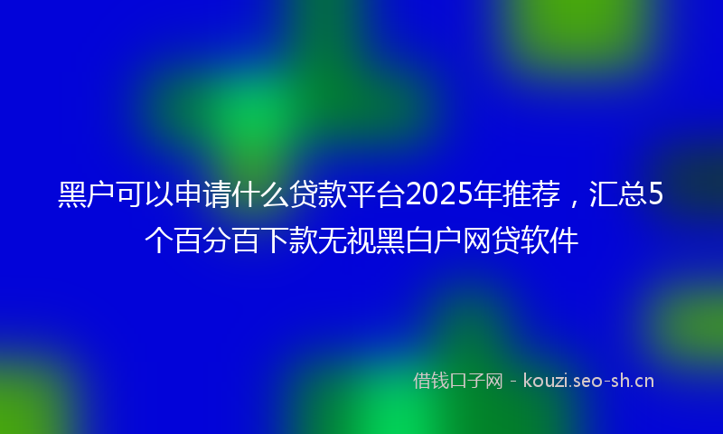 黑户可以申请什么贷款平台2025年推荐，汇总5个百分百下款无视黑白户网贷软件