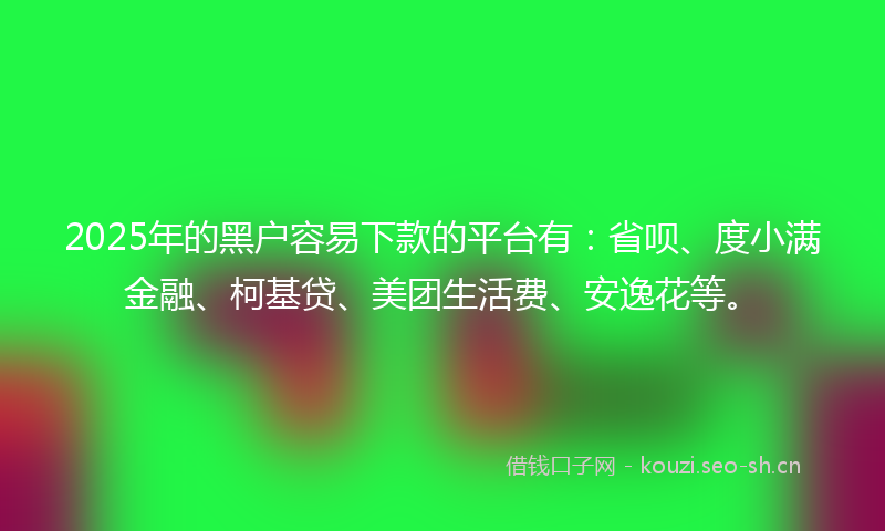 2025年的黑户容易下款的平台有:省呗、度小满金融、柯基贷、美团生活费、安逸花等。
