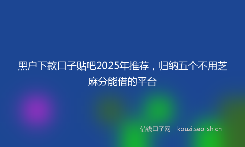 黑户下款口子贴吧2025年推荐,归纳五个不用芝麻分能借的平台
