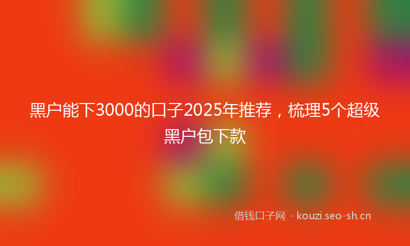 黑户能下3000的口子2025年推荐，梳理5个超级黑户包下款
