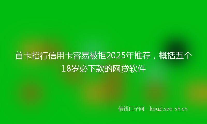 首卡招行信用卡容易被拒2025年推荐,概括五个18岁必下款的网贷软件