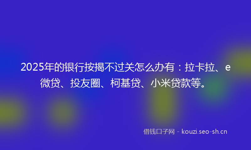 2025年的银行按揭不过关怎么办有：拉卡拉、e微贷、投友圈、柯基贷、小米贷款等。