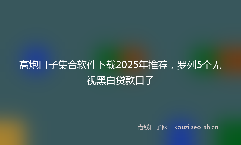 高炮口子集合软件下载2025年推荐,罗列5个无视黑白贷款口子