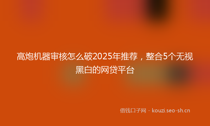 高炮机器审核怎么破2025年推荐，整合5个无视黑白的网贷平台