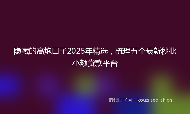 隐藏的高炮口子2025年精选,梳理五个最新秒批小额贷款平台