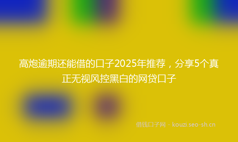 高炮逾期还能借的口子2025年推荐，分享5个真正无视风控黑白的网贷口子