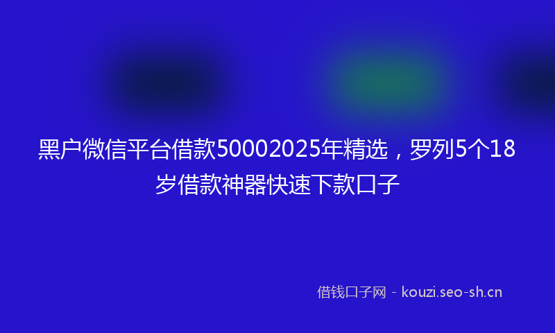 黑户微信平台借款50002025年精选，罗列5个18岁借款神器快速下款口子
