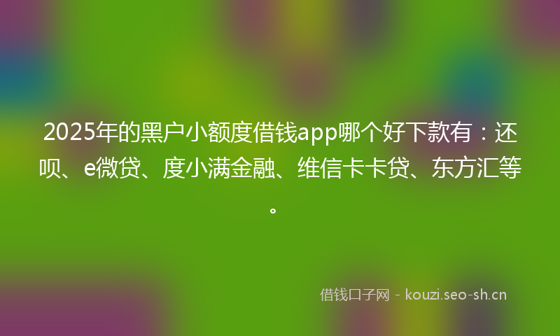 2025年的黑户小额度借钱app哪个好下款有:还呗、e微贷、度小满金融、维信卡卡贷、东方汇等。