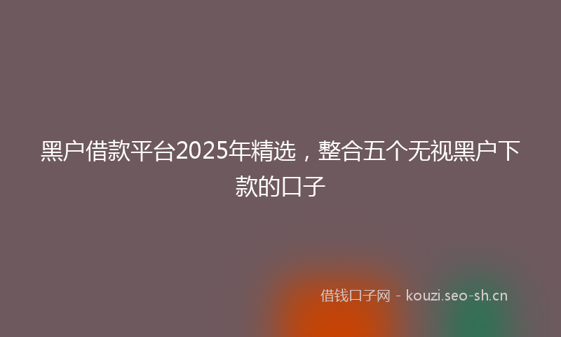 黑户借款平台2025年精选，整合五个无视黑户下款的口子
