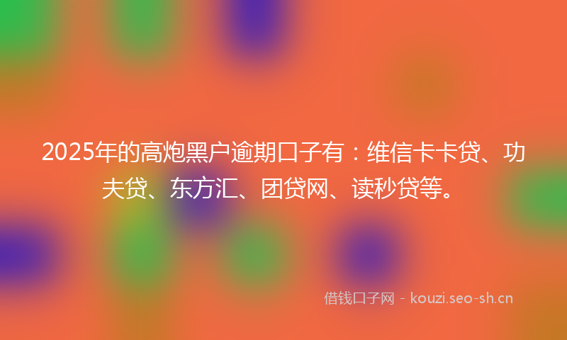 2025年的高炮黑户逾期口子有:维信卡卡贷、功夫贷、东方汇、团贷网、读秒贷等。