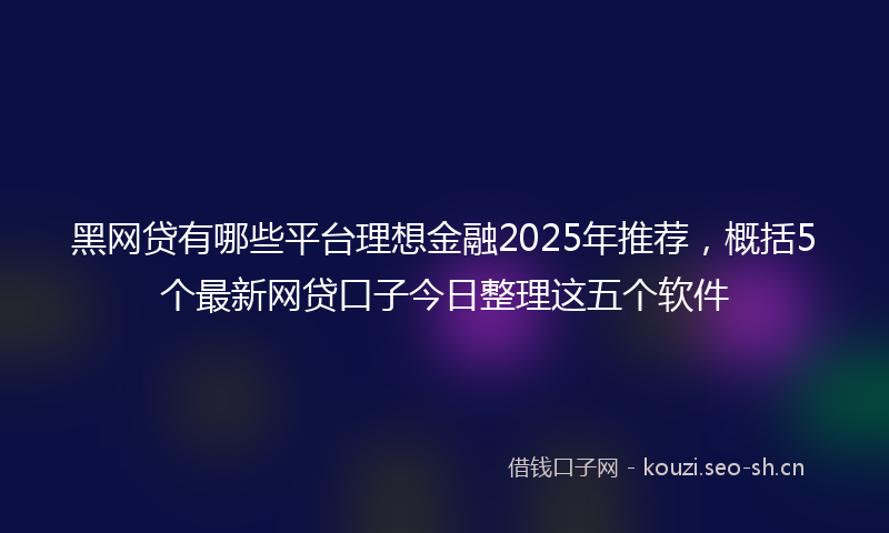 黑网贷有哪些平台理想金融2025年推荐，概括5个最新网贷口子今日整理这五个软件