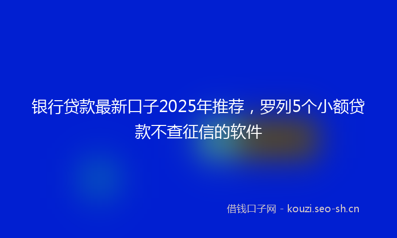 银行贷款最新口子2025年推荐，罗列5个小额贷款不查征信的软件