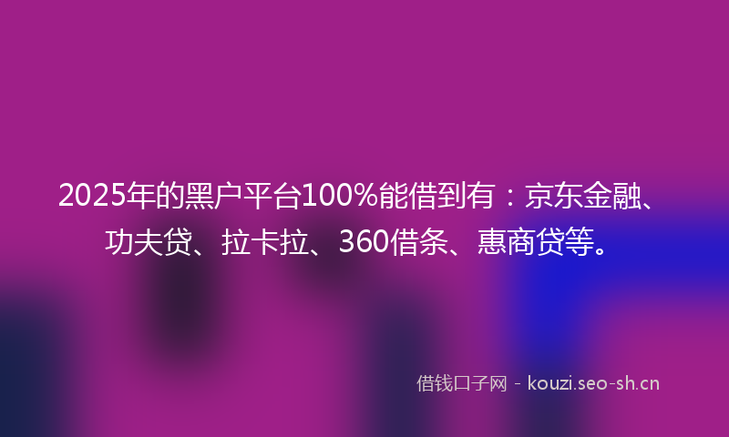 2025年的黑户平台100%能借到有:京东金融、功夫贷、拉卡拉、360借条、惠商贷等。