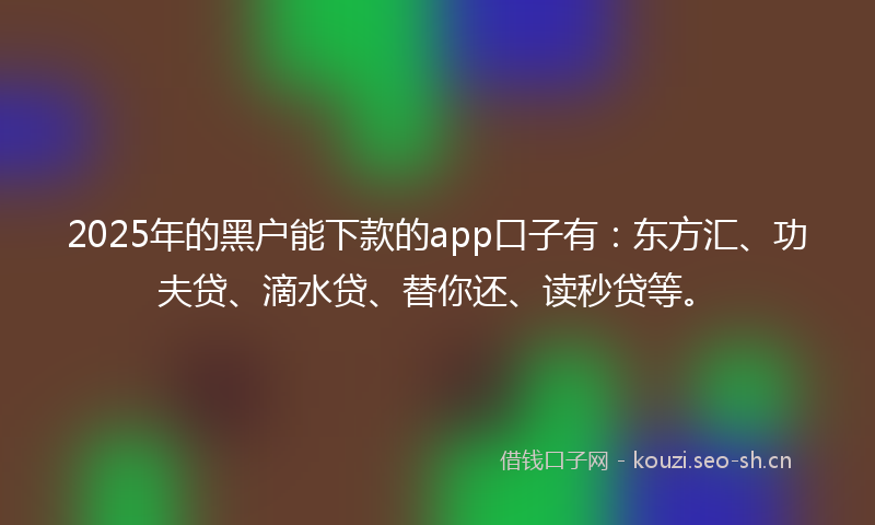 2025年的黑户能下款的app口子有:东方汇、功夫贷、滴水贷、替你还、读秒贷等。