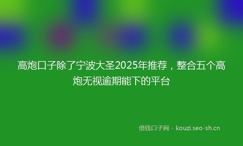 高炮口子除了宁波大圣2025年推荐，整合五个高炮无视逾期能下的平台