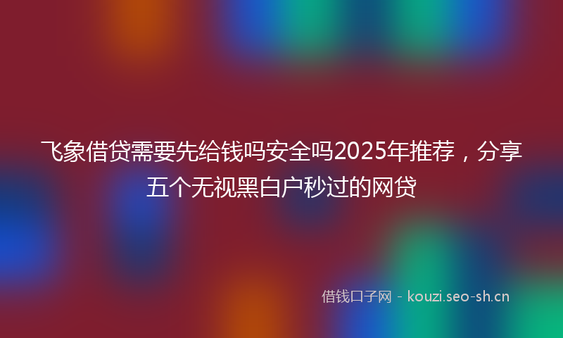 飞象借贷需要先给钱吗安全吗2025年推荐，分享五个无视黑白户秒过的网贷