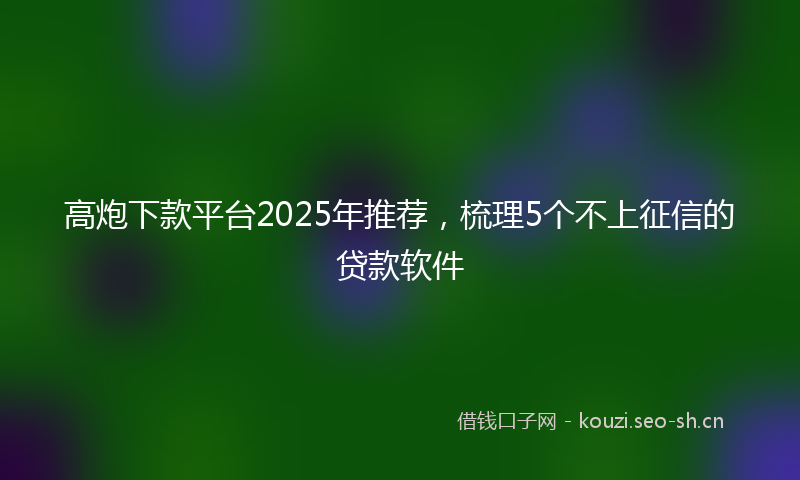 高炮下款平台2025年推荐，梳理5个不上征信的贷款软件