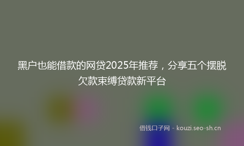 黑户也能借款的网贷2025年推荐，分享五个摆脱欠款束缚贷款新平台