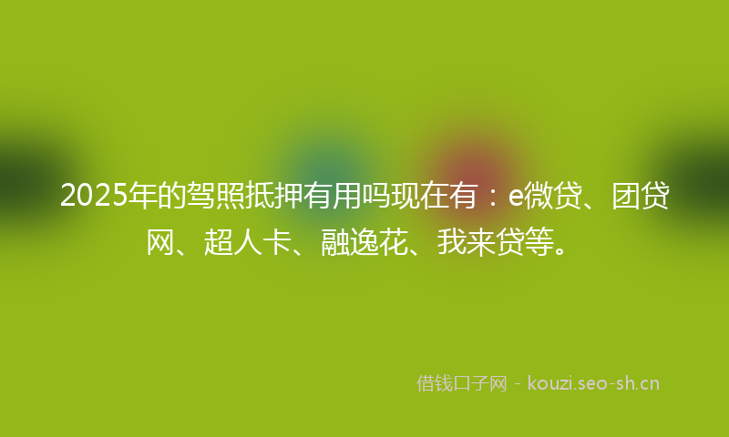 2025年的驾照抵押有用吗现在有：e微贷、团贷网、超人卡、融逸花、我来贷等。