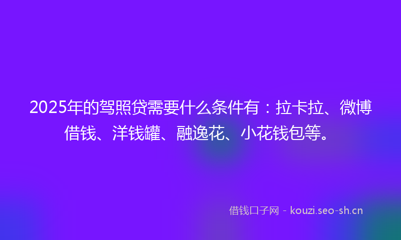 2025年的驾照贷需要什么条件有:拉卡拉、微博借钱、洋钱罐、融逸花、小花钱包等。