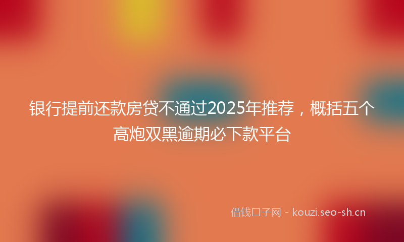 银行提前还款房贷不通过2025年推荐，概括五个高炮双黑逾期必下款平台