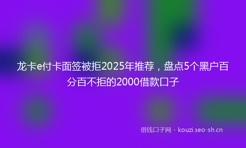 龙卡e付卡面签被拒2025年推荐，盘点5个黑户百分百不拒的2000借款口子