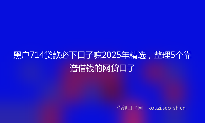 黑户714贷款必下口子嘛2025年精选，整理5个靠谱借钱的网贷口子