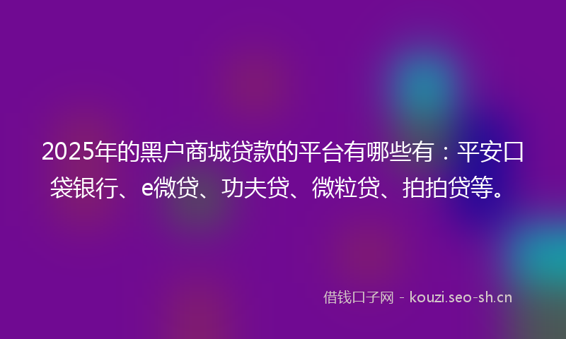 2025年的黑户商城贷款的平台有哪些有：平安口袋银行、e微贷、功夫贷、微粒贷、拍拍贷等。