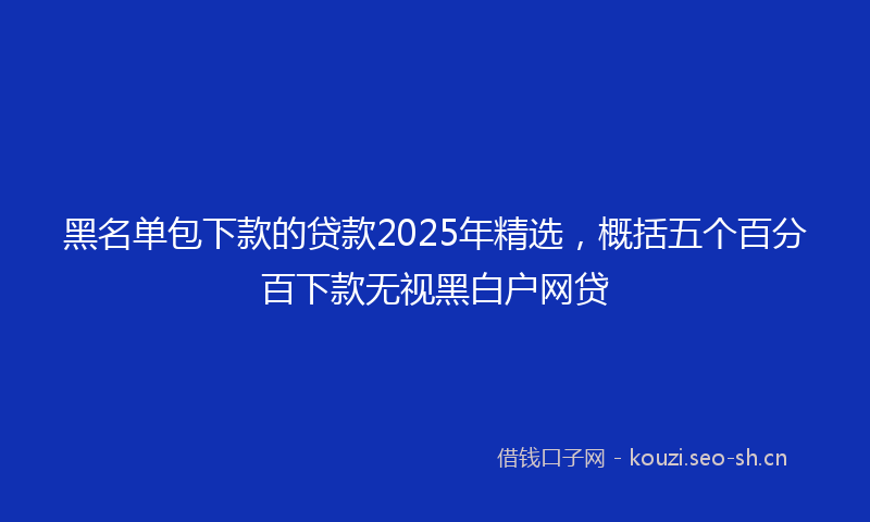 黑名单包下款的贷款2025年精选,概括五个百分百下款无视黑白户网贷