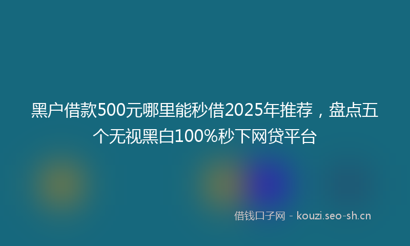 黑户借款500元哪里能秒借2025年推荐，盘点五个无视黑白100%秒下网贷平台