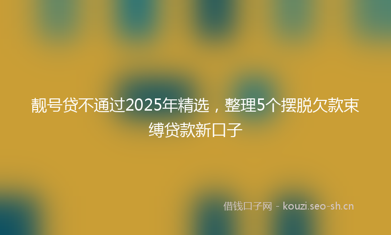 靓号贷不通过2025年精选，整理5个摆脱欠款束缚贷款新口子