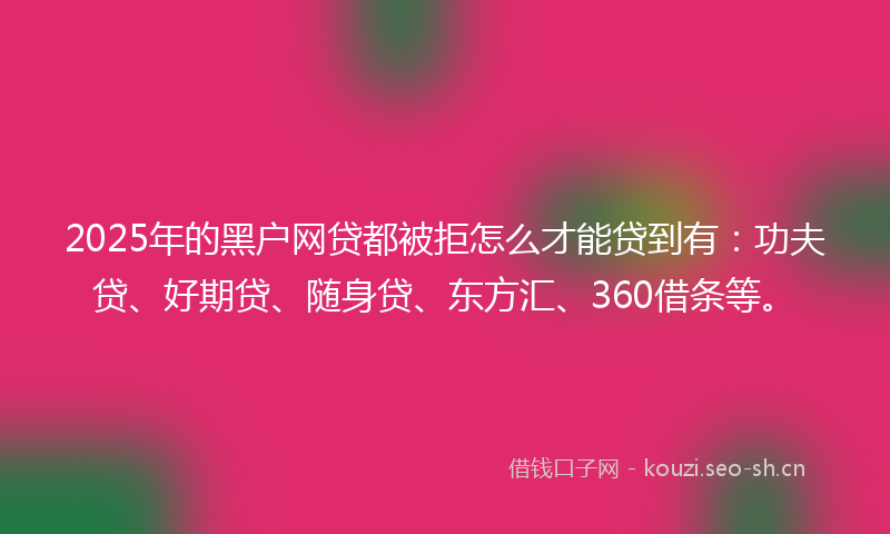 2025年的黑户网贷都被拒怎么才能贷到有：功夫贷、好期贷、随身贷、东方汇、360借条等。